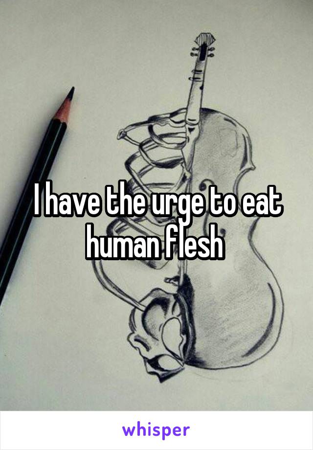 I have the urge to eat human flesh 