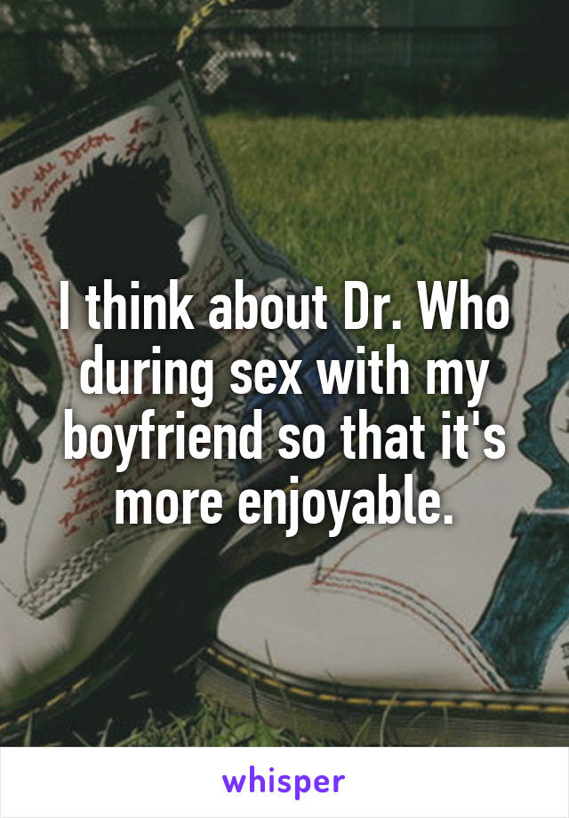 I think about Dr. Who during sex with my boyfriend so that it's more enjoyable.