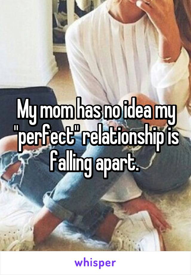 My mom has no idea my "perfect" relationship is falling apart. 