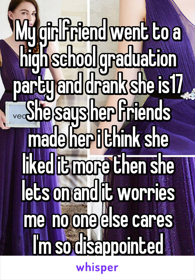 My girlfriend went to a high school graduation party and drank she is17 She says her friends made her i think she liked it more then she lets on and it worries me  no one else cares I'm so disappointed