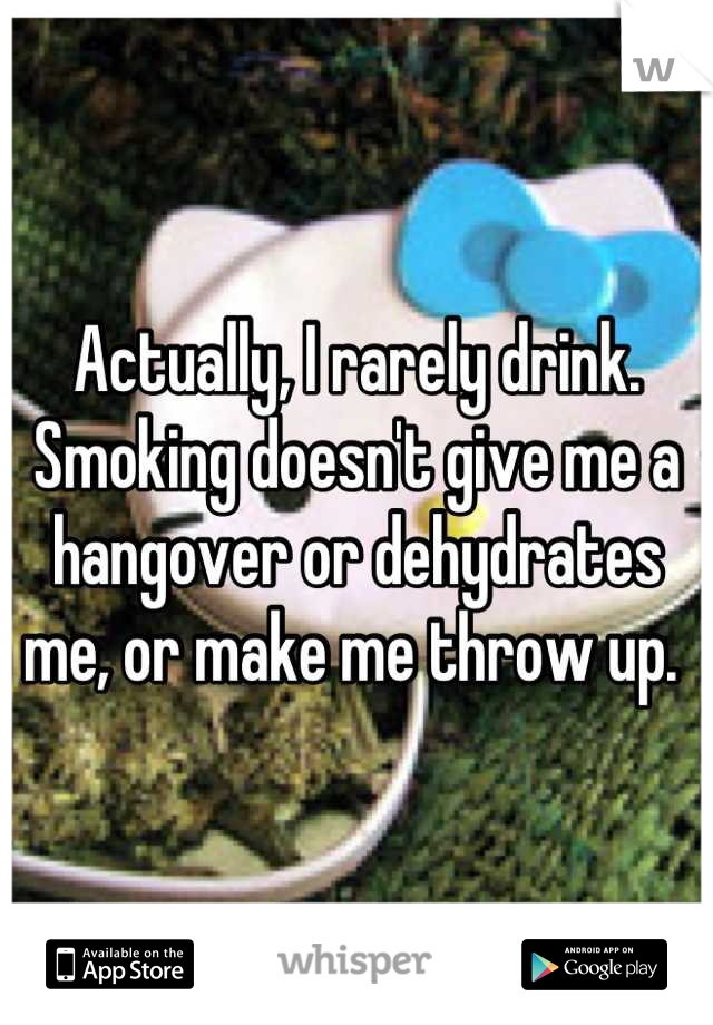 Actually, I rarely drink. Smoking doesn't give me a hangover or dehydrates me, or make me throw up. 