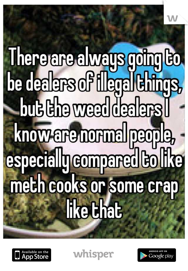 There are always going to be dealers of illegal things, but the weed dealers I know are normal people, especially compared to like meth cooks or some crap like that