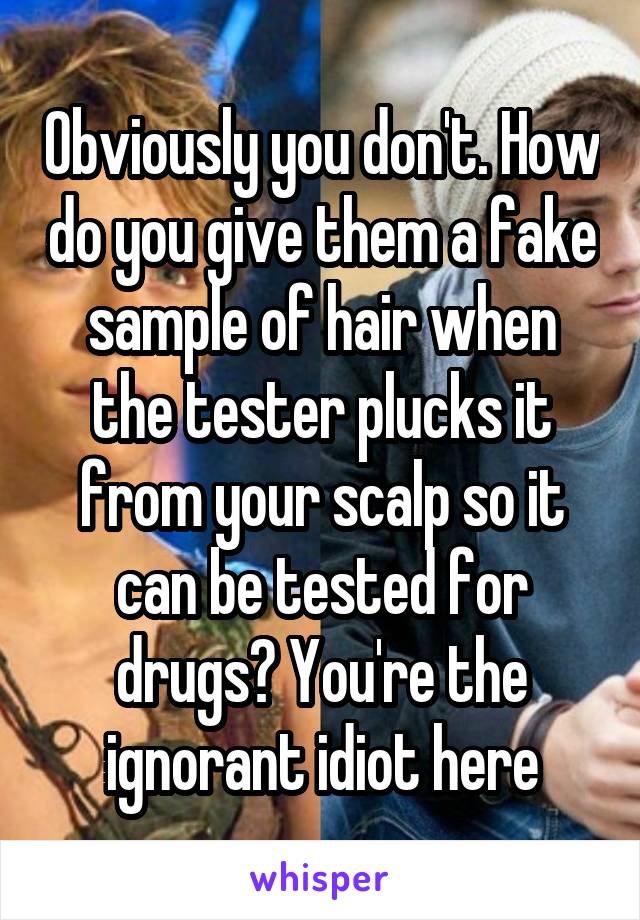 Obviously you don't. How do you give them a fake sample of hair when the tester plucks it from your scalp so it can be tested for drugs? You're the ignorant idiot here