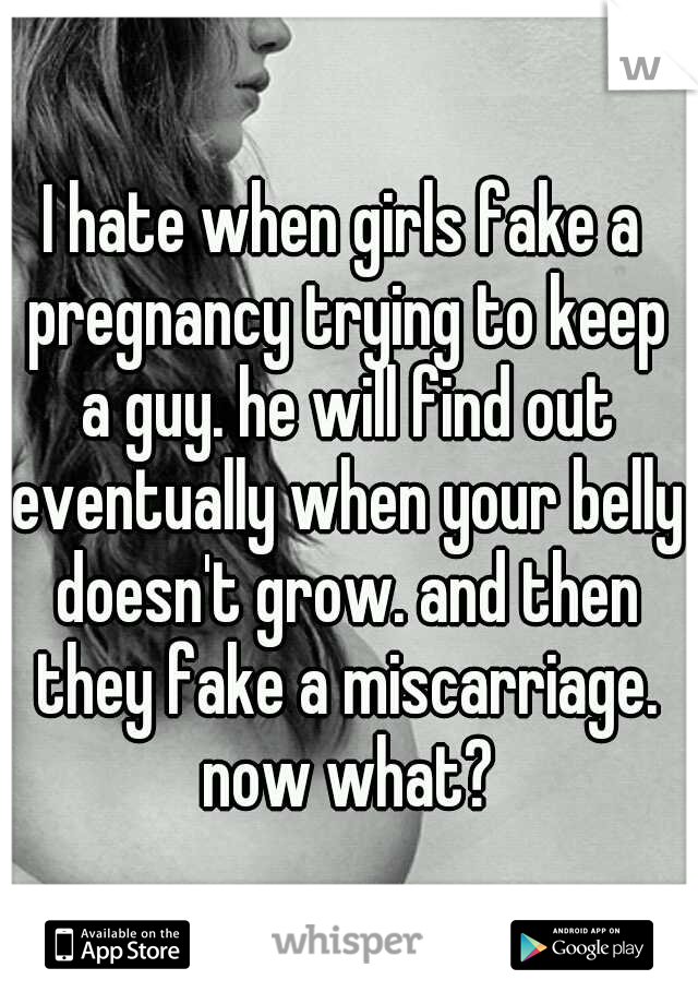 I hate when girls fake a pregnancy trying to keep a guy. he will find out eventually when your belly doesn't grow. and then they fake a miscarriage. now what?