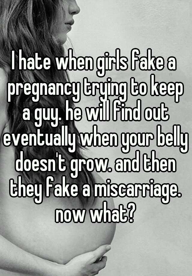 I hate when girls fake a pregnancy trying to keep a guy. he will find out eventually when your belly doesn't grow. and then they fake a miscarriage. now what?