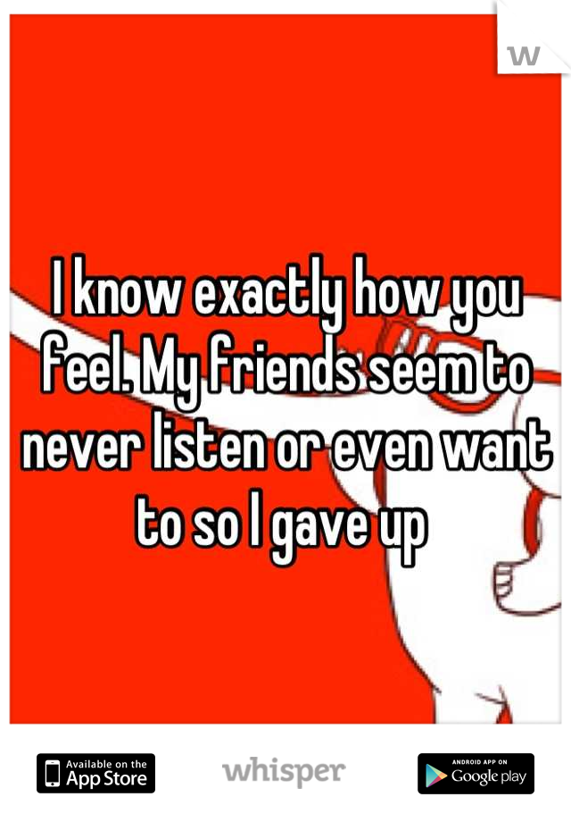 I know exactly how you feel. My friends seem to never listen or even want to so I gave up 