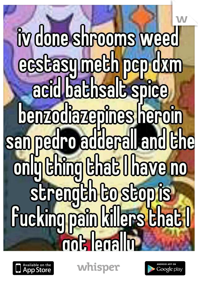 iv done shrooms weed ecstasy meth pcp dxm acid bathsalt spice benzodiazepines heroin san pedro adderall and the only thing that I have no strength to stop is fucking pain killers that I got legally 