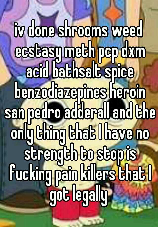 iv done shrooms weed ecstasy meth pcp dxm acid bathsalt spice benzodiazepines heroin san pedro adderall and the only thing that I have no strength to stop is fucking pain killers that I got legally 