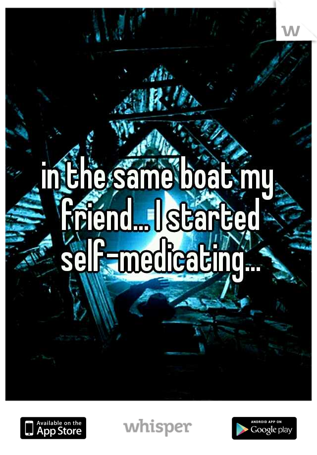 in the same boat my friend... I started self-medicating...