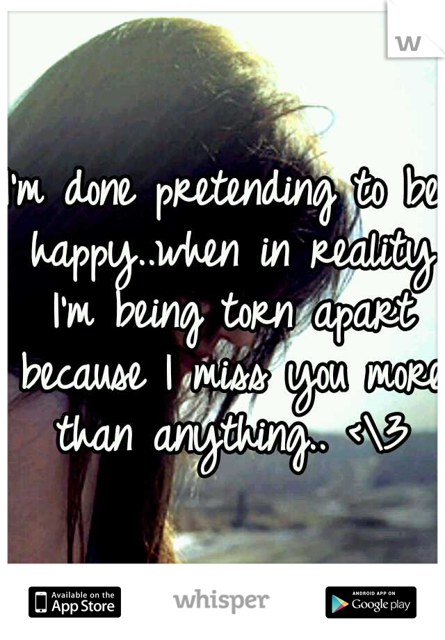 I'm done pretending to be happy..when in reality I'm being torn apart because I miss you more than anything.. <\3