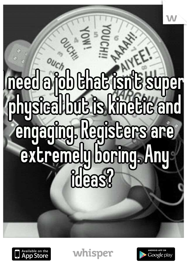 I need a job that isn't super physical but is kinetic and engaging. Registers are extremely boring. Any ideas? 