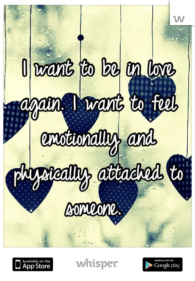 I want to be in love again. I want to feel emotionally and physically attached to someone. 