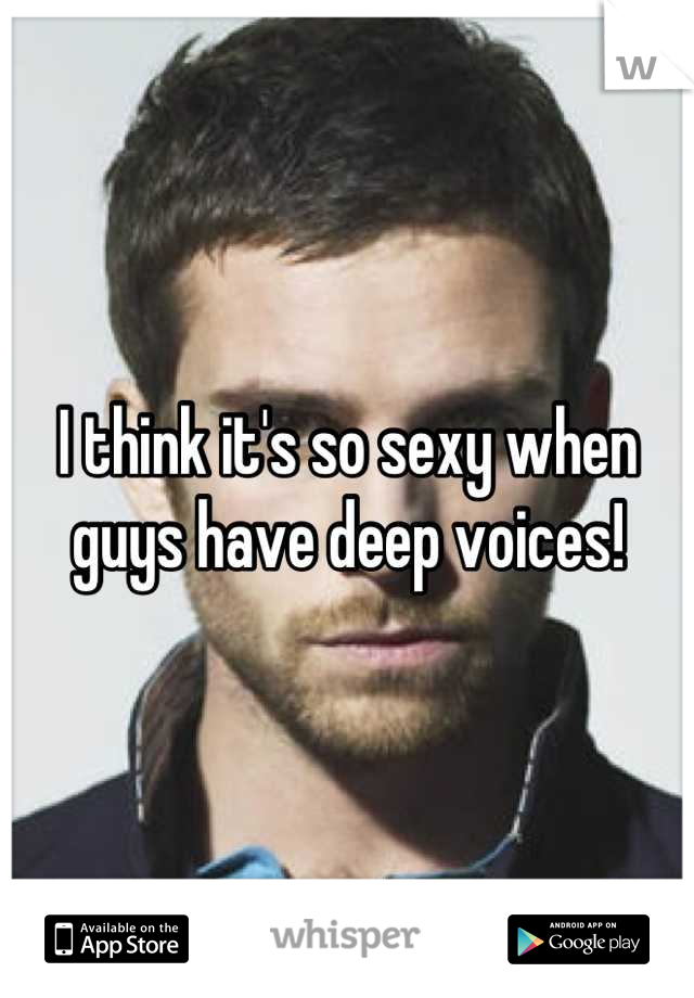 I think it's so sexy when guys have deep voices!