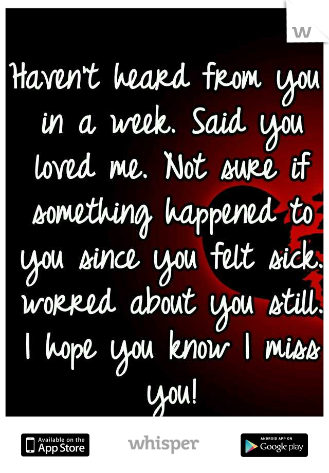 Haven't heard from you in a week. Said you loved me. Not sure if something happened to you since you felt sick. worred about you still. I hope you know I miss you!