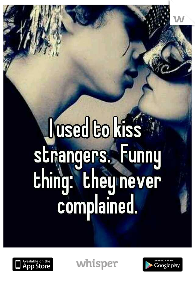 I used to kiss strangers.
Funny thing:
they never complained.