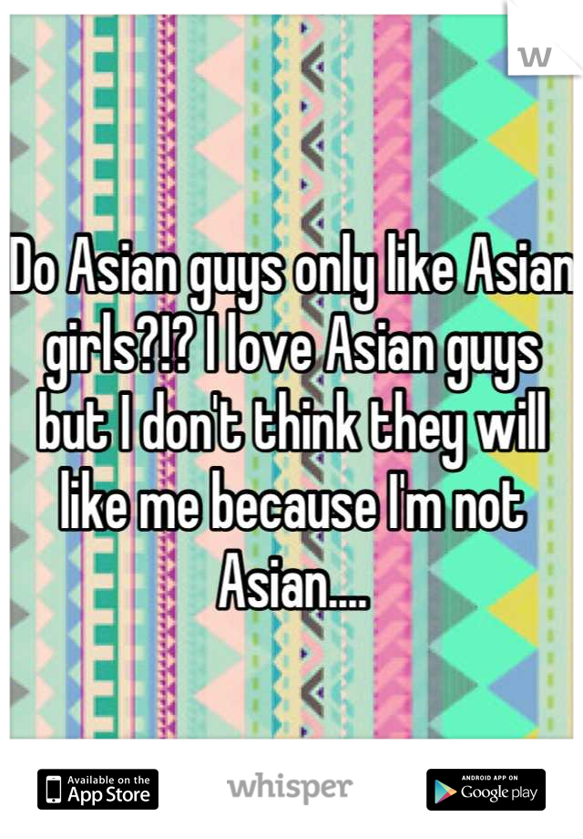 Do Asian guys only like Asian girls?!? I love Asian guys but I don't think they will like me because I'm not Asian....