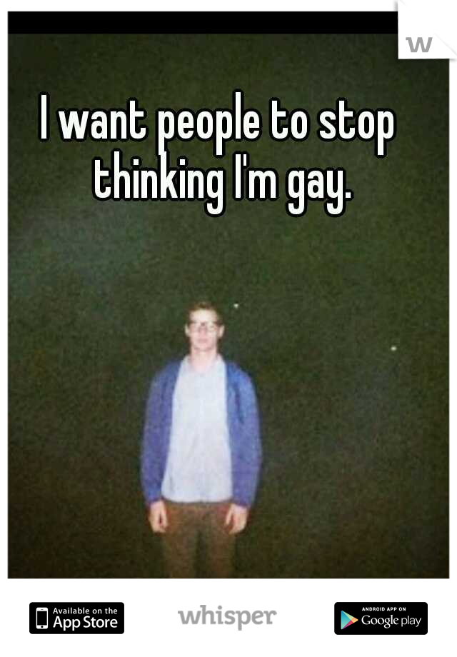 I want people to stop thinking I'm gay.