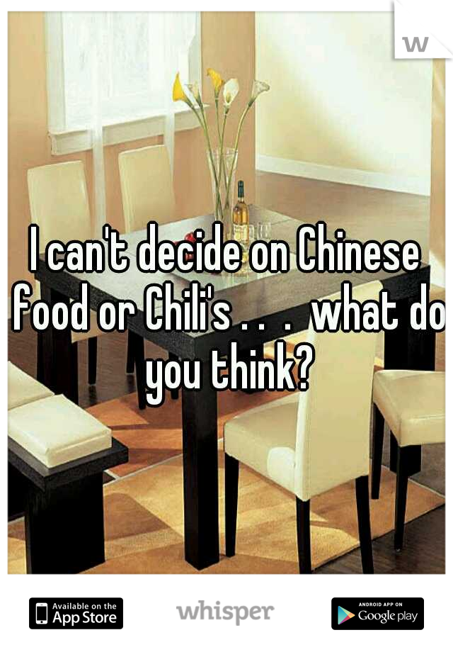 I can't decide on Chinese food or Chili's . .  .  what do you think?