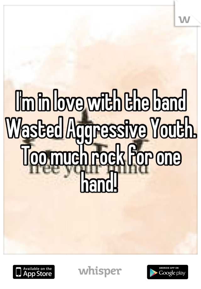 I'm in love with the band Wasted Aggressive Youth. Too much rock for one hand! 