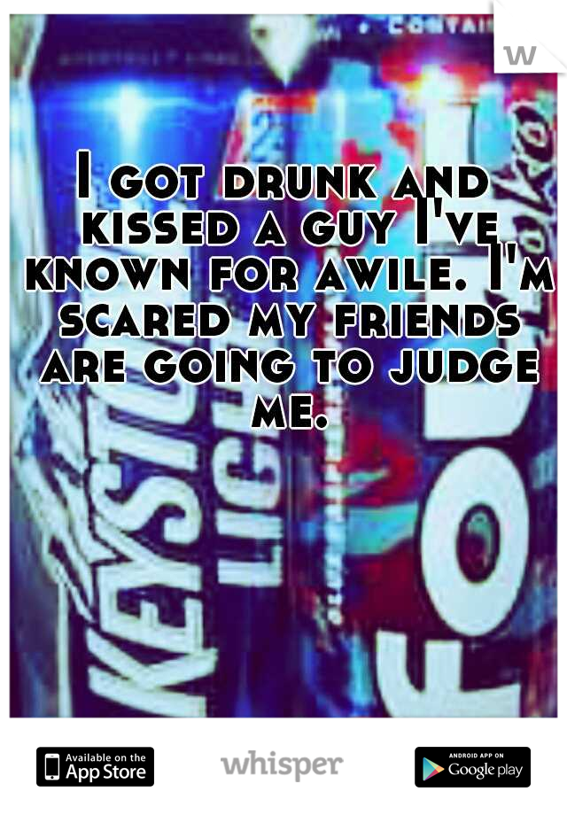 I got drunk and kissed a guy I've known for awile. I'm scared my friends are going to judge me.