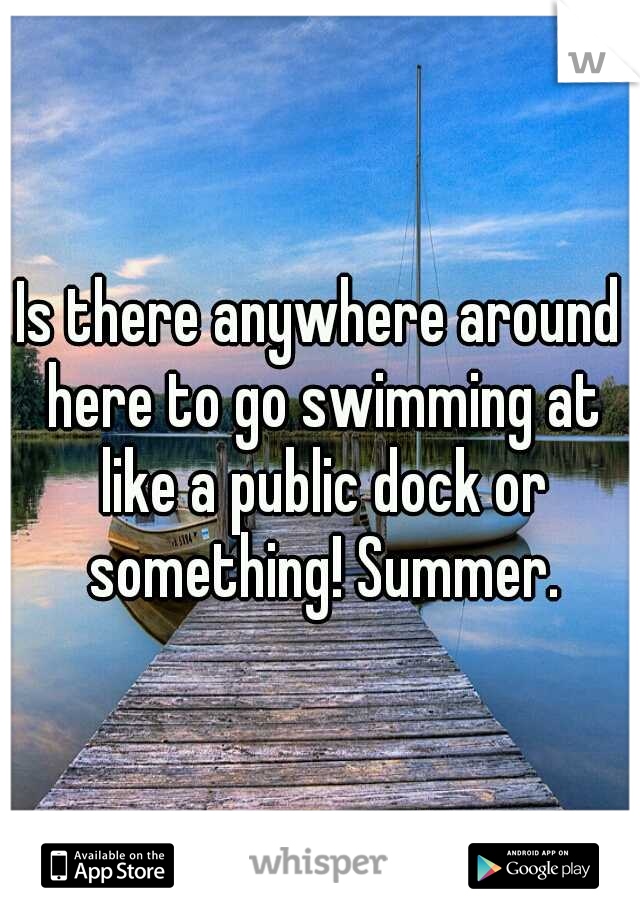 Is there anywhere around here to go swimming at like a public dock or something! Summer.