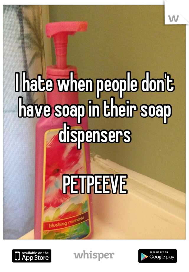 I hate when people don't have soap in their soap dispensers 

PETPEEVE