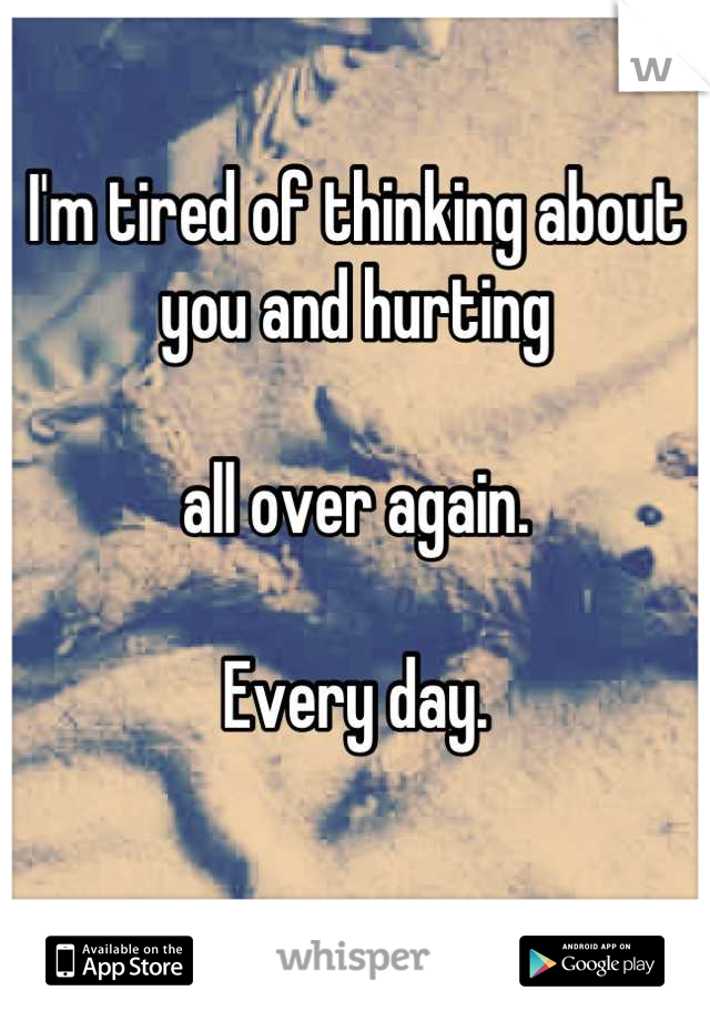 I'm tired of thinking about you and hurting 

all over again. 

Every day. 

