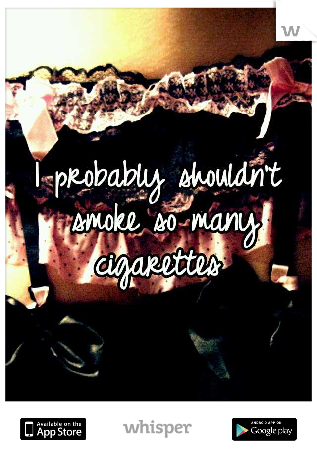 I probably shouldn't smoke so many cigarettes 