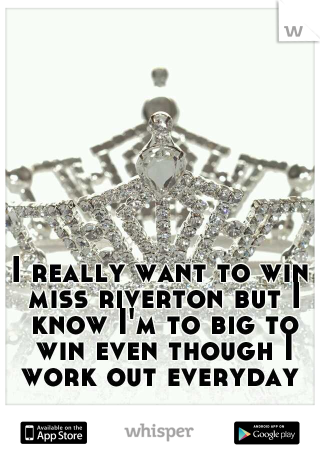 I really want to win miss riverton but I know I'm to big to win even though I work out everyday 