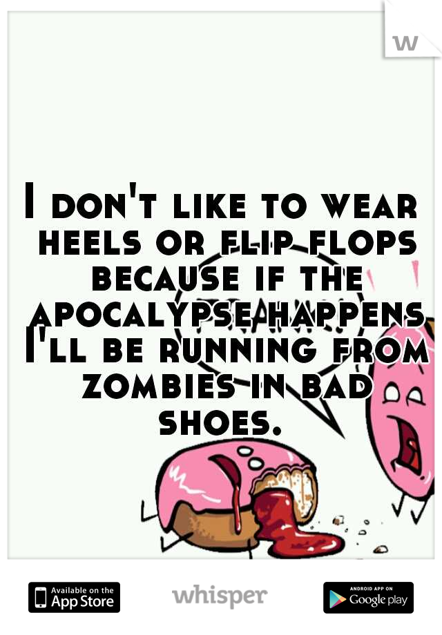 I don't like to wear heels or flip flops because if the apocalypse happens I'll be running from zombies in bad shoes. 