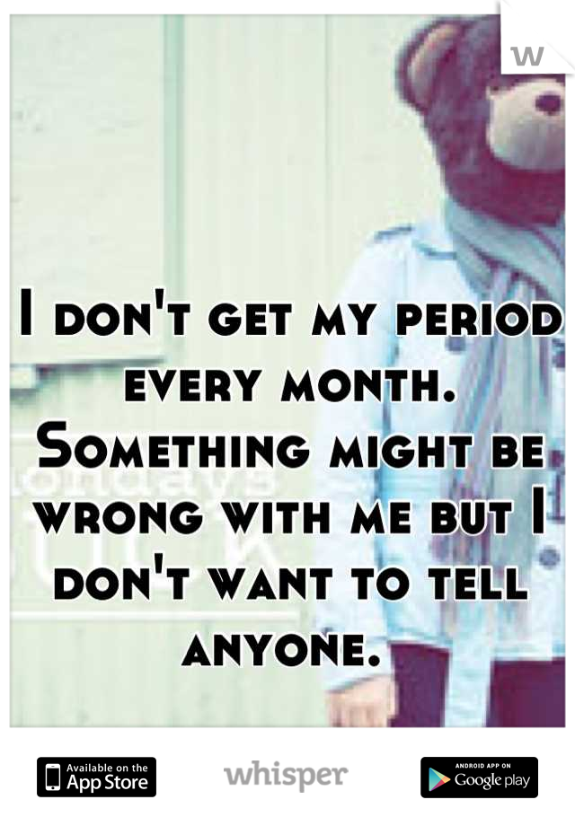 I don't get my period every month. Something might be wrong with me but I don't want to tell anyone. 