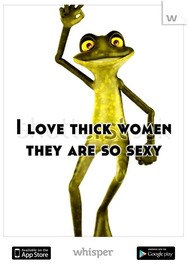 I love thick women they are so sexy