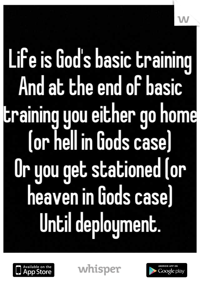 Life is God's basic training
And at the end of basic training you either go home (or hell in Gods case)
Or you get stationed (or heaven in Gods case)
Until deployment.