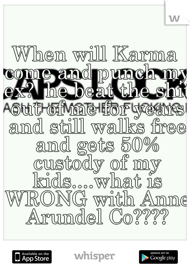 When will Karma come and punch my ex?  he beat the shit out of me for years and still walks free and gets 50% custody of my kids....what is WRONG with Anne Arundel Co????