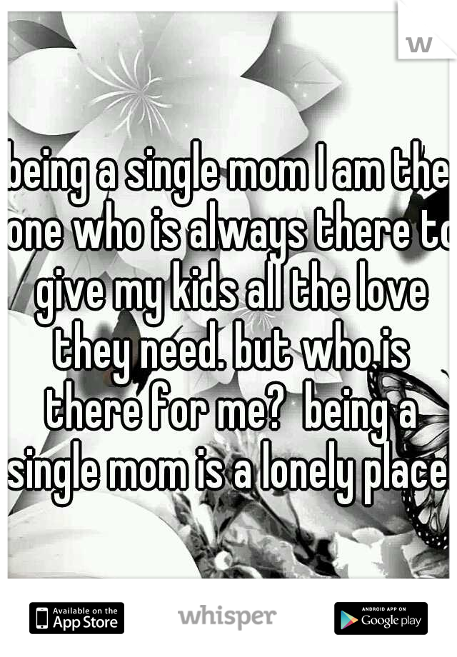 being a single mom I am the one who is always there to give my kids all the love they need. but who is there for me?  being a single mom is a lonely place! 