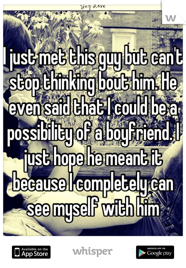 I just met this guy but can't stop thinking bout him. He even said that I could be a possibility of a boyfriend. I just hope he meant it because I completely can see myself with him
