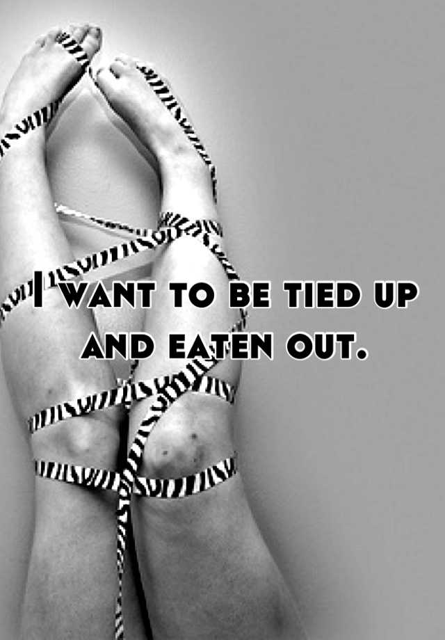 i-want-to-be-tied-up-and-eaten-out