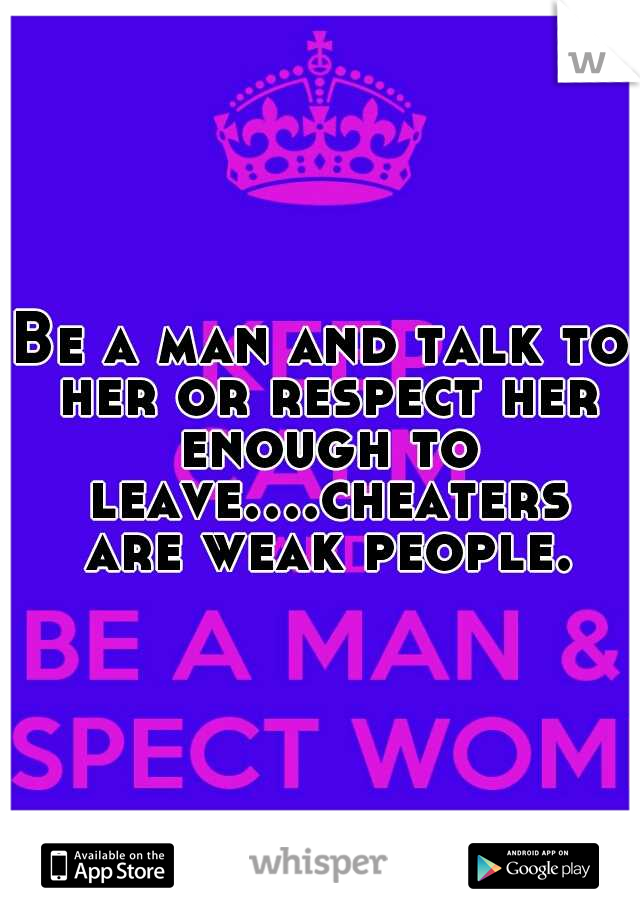Be a man and talk to her or respect her enough to leave....cheaters are weak people.