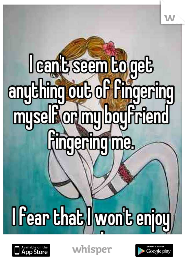 I can't seem to get anything out of fingering myself or my boyfriend fingering me.


I fear that I won't enjoy sex either.