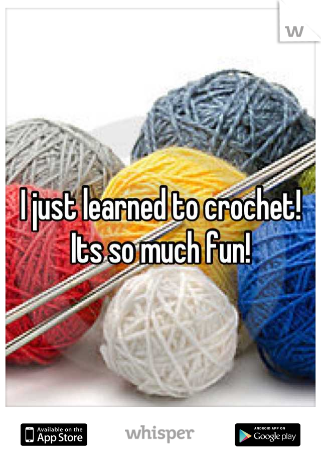 I just learned to crochet! Its so much fun!