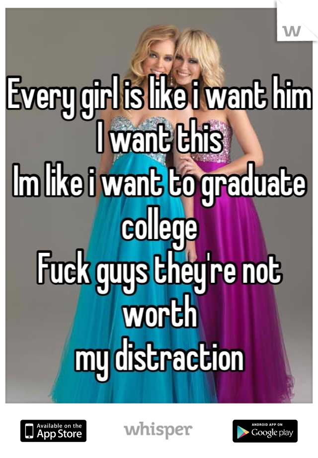 Every girl is like i want him 
I want this 
Im like i want to graduate college 
Fuck guys they're not worth
my distraction