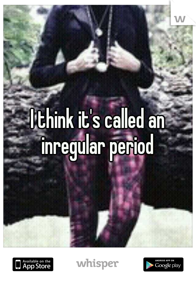 I think it's called an inregular period 