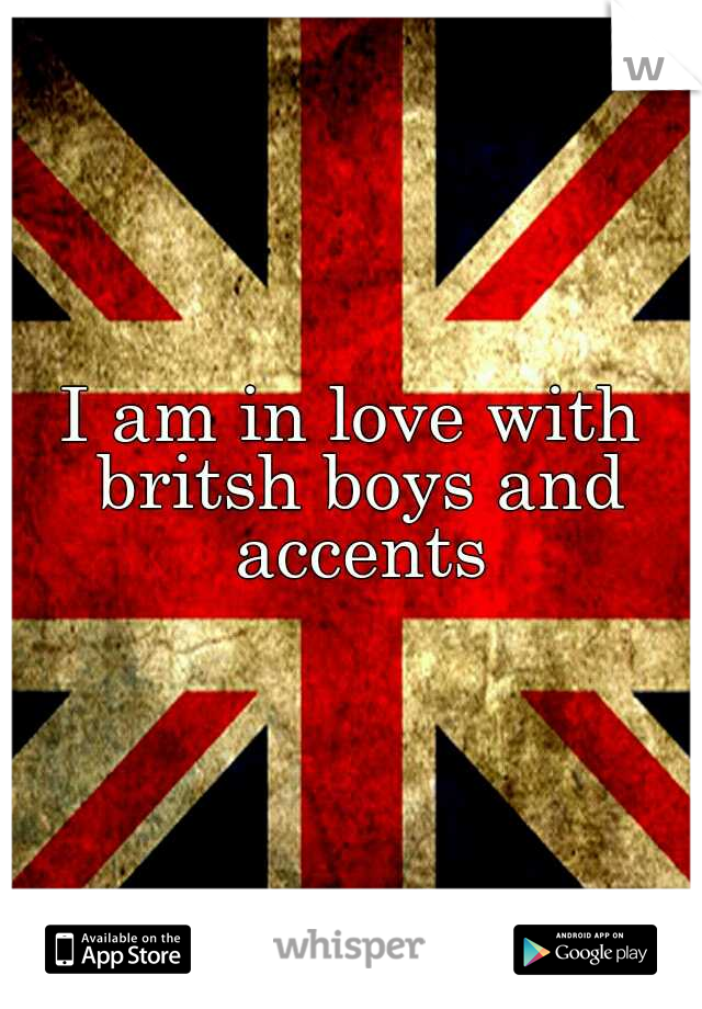 I am in love with britsh boys and accents