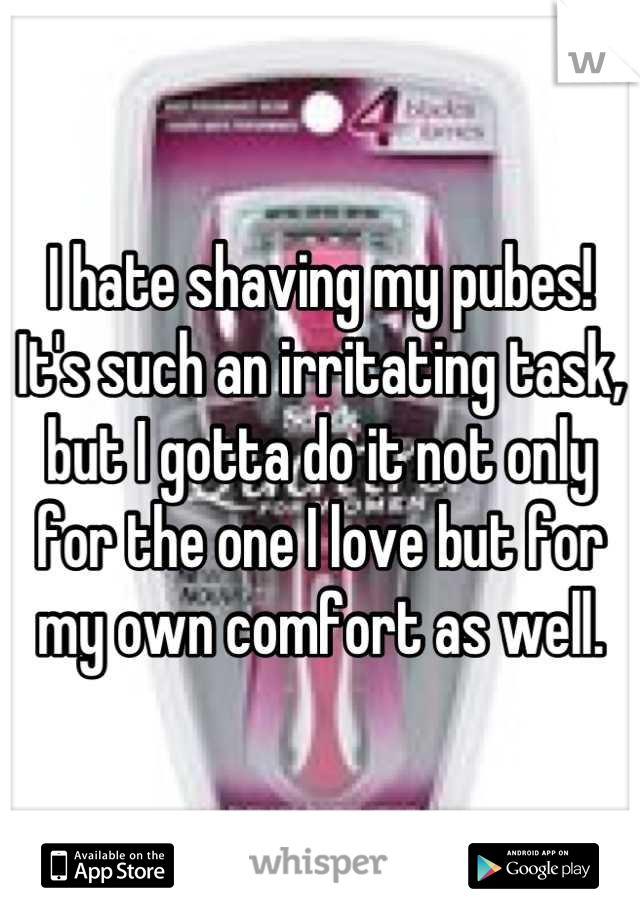 I hate shaving my pubes!  It's such an irritating task, but I gotta do it not only for the one I love but for my own comfort as well.