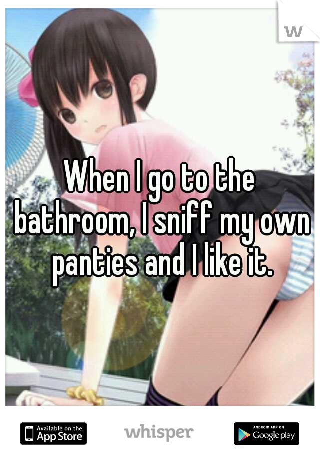 When I go to the bathroom, I sniff my own panties and I like it.