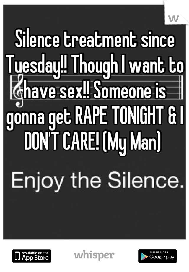 Silence treatment since Tuesday!! Though I want to have sex!! Someone is gonna get RAPE TONIGHT & I DON'T CARE! (My Man) 