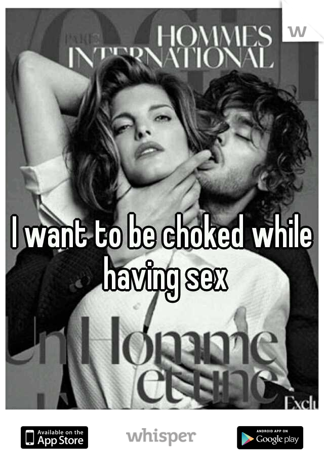 I want to be choked while having sex