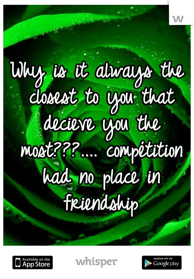Why is it always the closest to you that decieve you the most???.... compétition had no place in friendship
