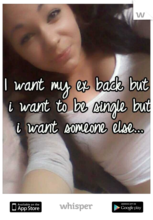 I want my ex back but i want to be single but i want someone else...