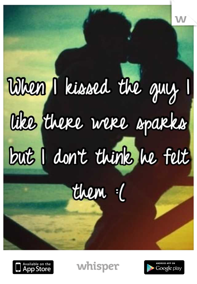 When I kissed the guy I like there were sparks but I don't think he felt them :(